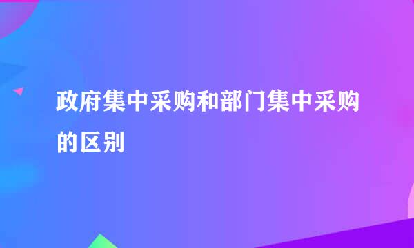 政府集中采购和部门集中采购的区别