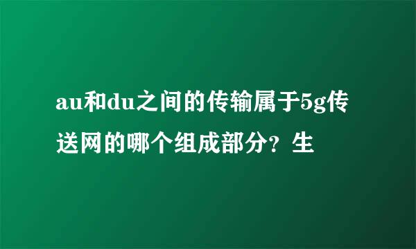 au和du之间的传输属于5g传送网的哪个组成部分？生