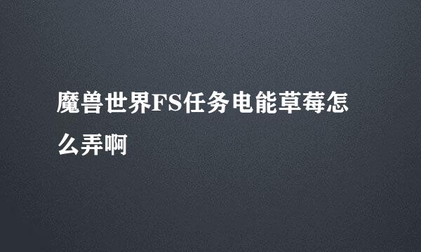 魔兽世界FS任务电能草莓怎么弄啊