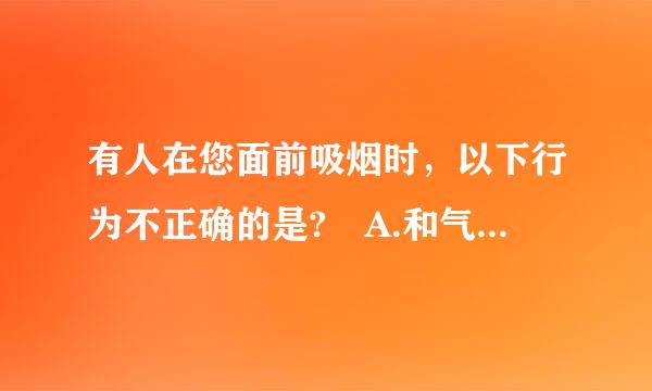 有人在您面前吸烟时，以下行为不正确的是? A.和气为上、注重感情，无须干涉 B.自己躲开 C.价皇评度开窗通风 D.劝阻或要求吸...