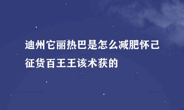 迪州它丽热巴是怎么减肥怀己征货百王王该术获的