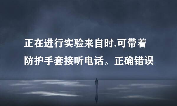 正在进行实验来自时.可带着防护手套接听电话。正确错误