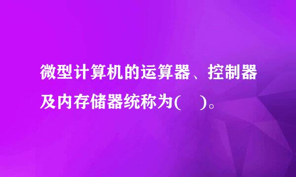 微型计算机的运算器、控制器及内存储器统称为( )。