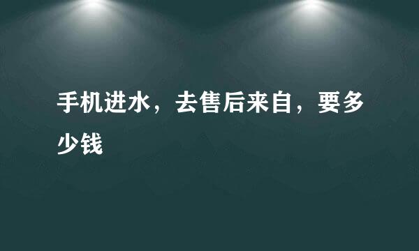 手机进水，去售后来自，要多少钱