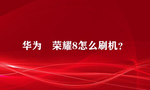 华为 荣耀8怎么刷机？