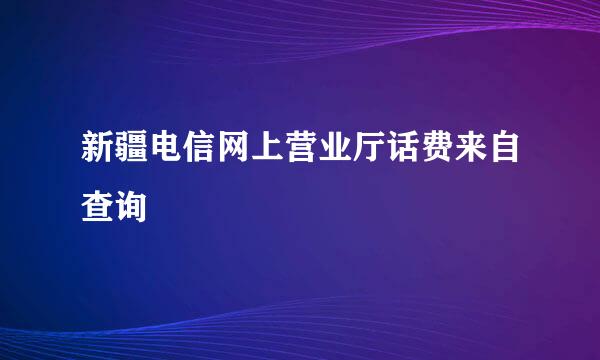 新疆电信网上营业厅话费来自查询