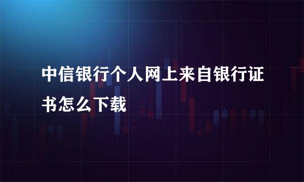 中信银行个人网上来自银行证书怎么下载