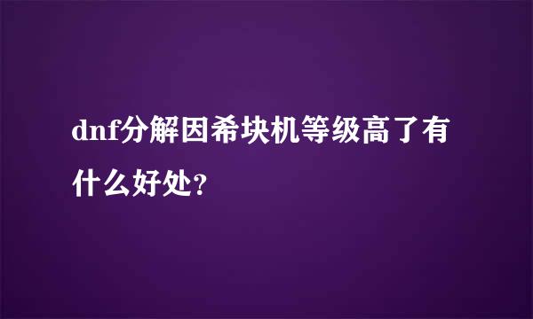 dnf分解因希块机等级高了有什么好处？