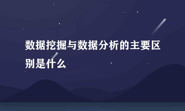 数据挖掘与数据分析的主要区别是什么