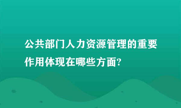 公共部门人力资源管理的重要作用体现在哪些方面?