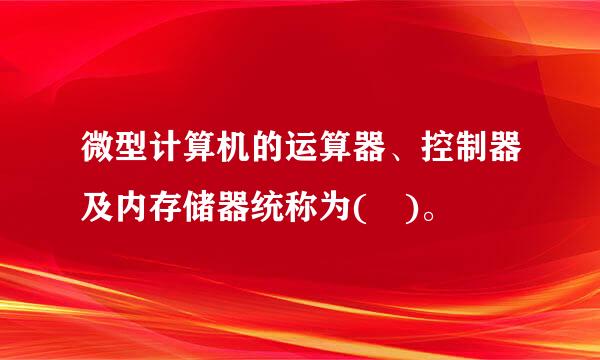 微型计算机的运算器、控制器及内存储器统称为( )。