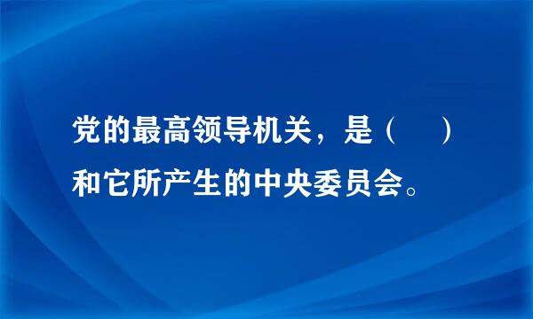 党的最高领导机关，是（ ）和它所产生的中央委员会。