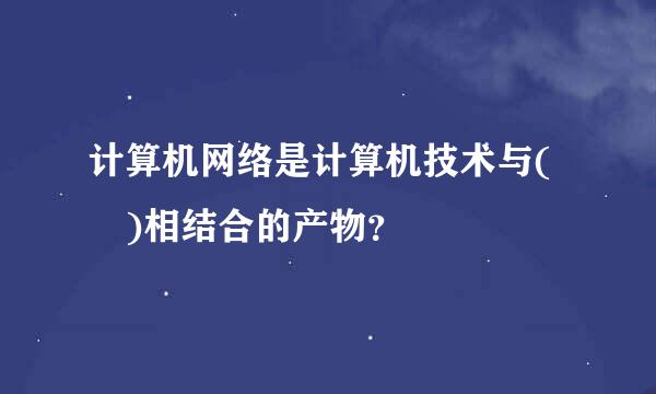 计算机网络是计算机技术与( )相结合的产物？