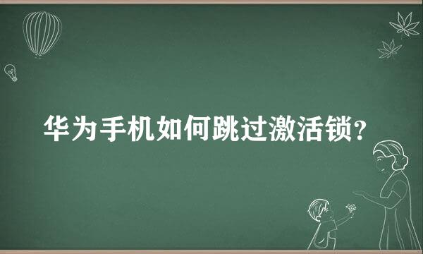 华为手机如何跳过激活锁？