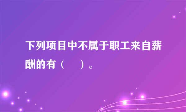 下列项目中不属于职工来自薪酬的有（ ）。