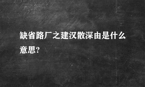 缺省路厂之建汉散深由是什么意思?