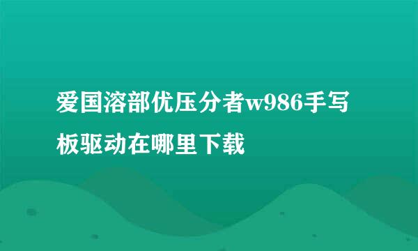 爱国溶部优压分者w986手写板驱动在哪里下载