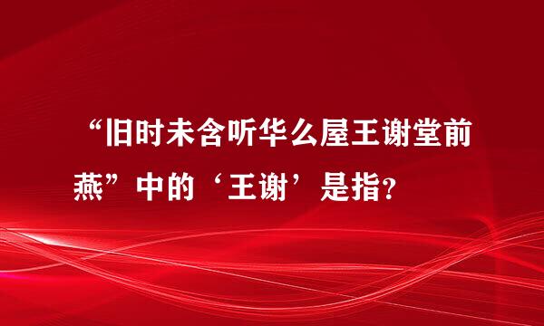 “旧时未含听华么屋王谢堂前燕”中的‘王谢’是指？