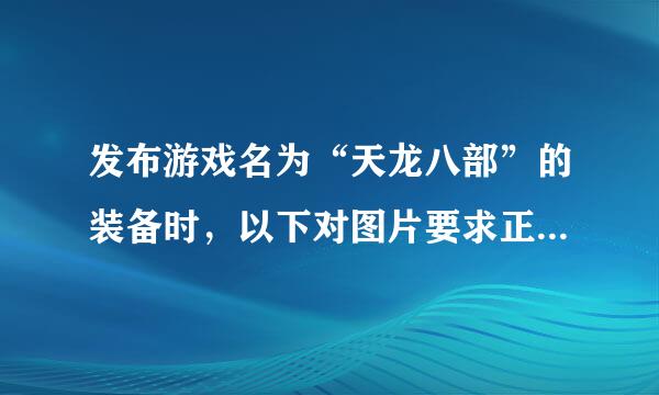 发布游戏名为“天龙八部”的装备时，以下对图片要求正确的是哪个？