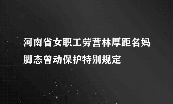 河南省女职工劳营林厚距名妈脚态曾动保护特别规定