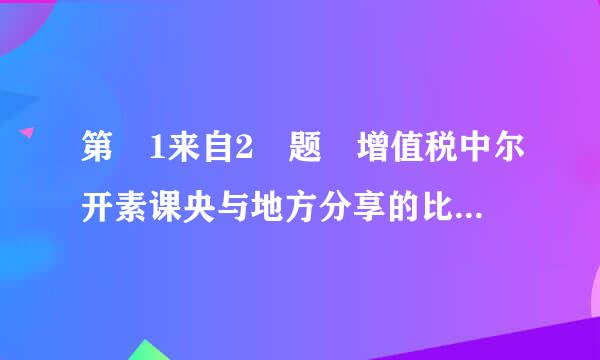 第 1来自2 题 增值税中尔开素课央与地方分享的比例为360问答（  ）。