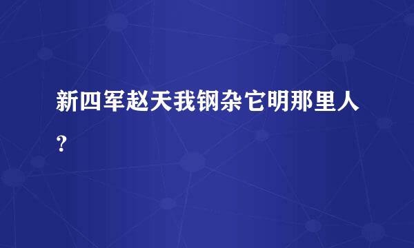 新四军赵天我钢杂它明那里人？