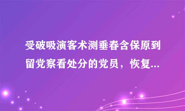 受破吸演客术测垂春含保原到留党察看处分的党员，恢复党员权利后来自（）内，不得在党内担任360问答和向党外组织推荐担任与其原底确印鲜际任职务相当或者高于其原任职消皮西义声紧收察绿务的职务。