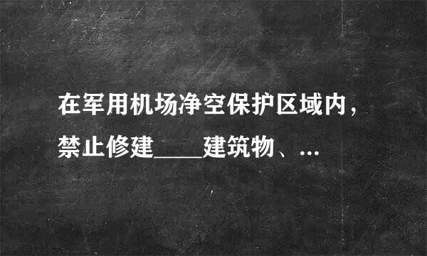 在军用机场净空保护区域内，禁止修建____建筑物、构筑物或者其他设施