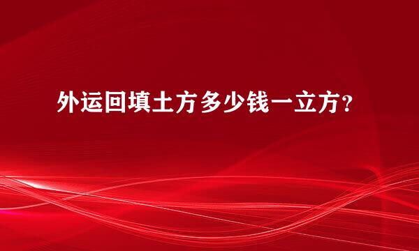 外运回填土方多少钱一立方？