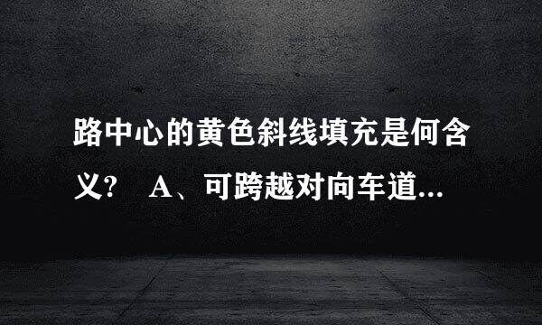 路中心的黄色斜线填充是何含义? A、可跨越对向车道分界线 B、双侧可跨越同向车道分界线 C、禁止跨越对向车行道分界线 D...