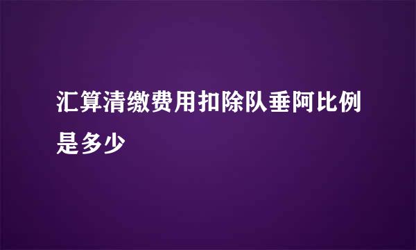 汇算清缴费用扣除队垂阿比例是多少