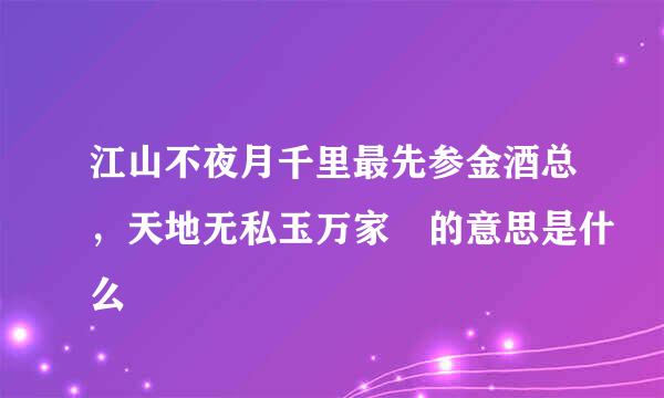 江山不夜月千里最先参金酒总，天地无私玉万家 的意思是什么