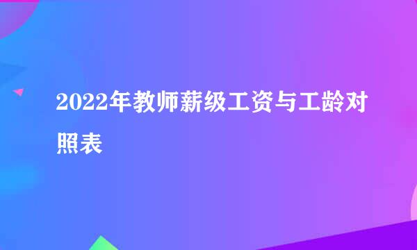 2022年教师薪级工资与工龄对照表