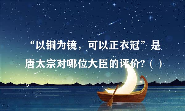 “以铜为镜，可以正衣冠”是唐太宗对哪位大臣的评价?（）。