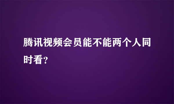 腾讯视频会员能不能两个人同时看？