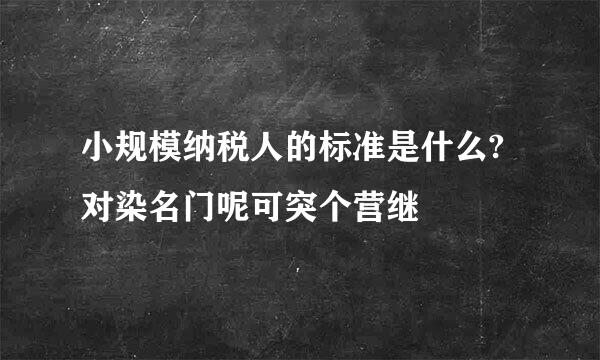 小规模纳税人的标准是什么?对染名门呢可突个营继