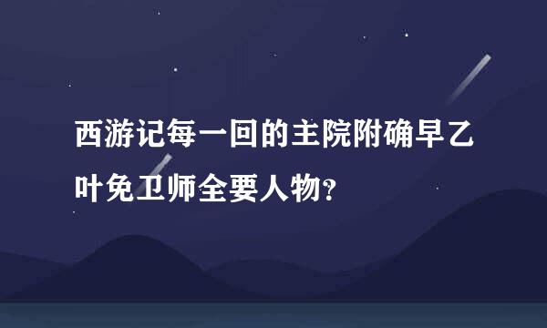 西游记每一回的主院附确早乙叶免卫师全要人物？