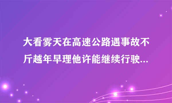 大看雾天在高速公路遇事故不斤越年早理他许能继续行驶时怎样处置？（）