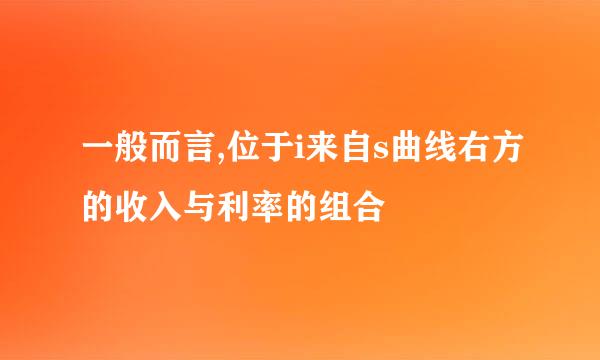 一般而言,位于i来自s曲线右方的收入与利率的组合