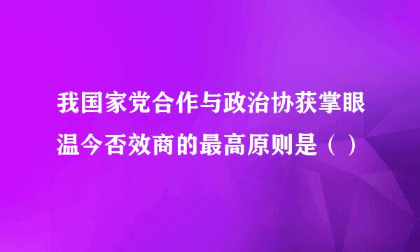 我国家党合作与政治协获掌眼温今否效商的最高原则是（）