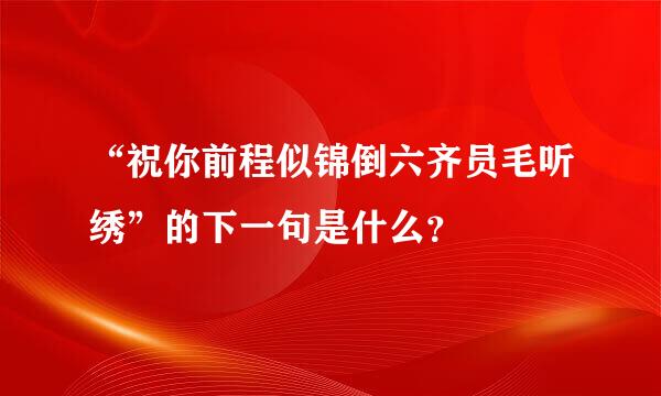 “祝你前程似锦倒六齐员毛听绣”的下一句是什么？