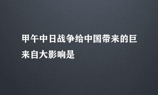 甲午中日战争给中国带来的巨来自大影响是