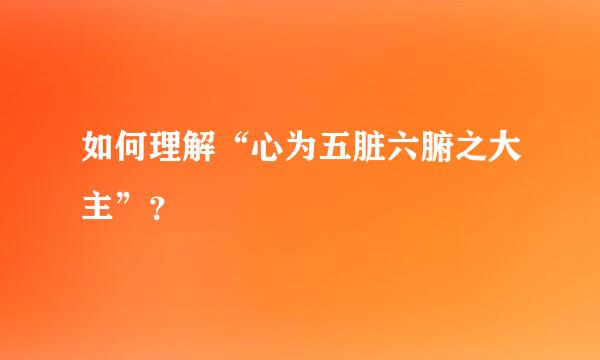 如何理解“心为五脏六腑之大主”？