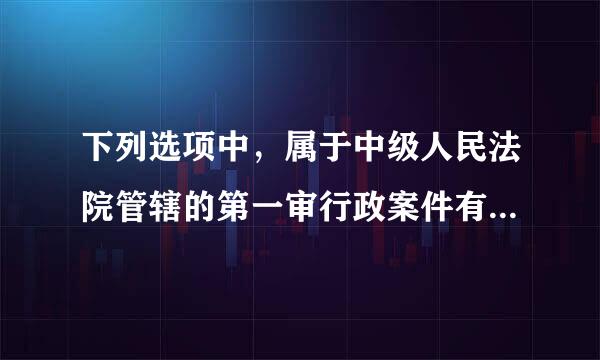 下列选项中，属于中级人民法院管辖的第一审行政案件有（ ）。