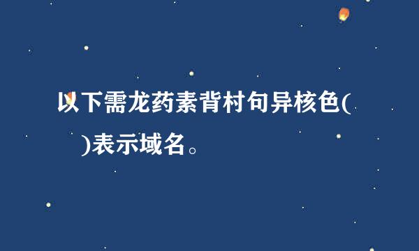 以下需龙药素背村句异核色( )表示域名。