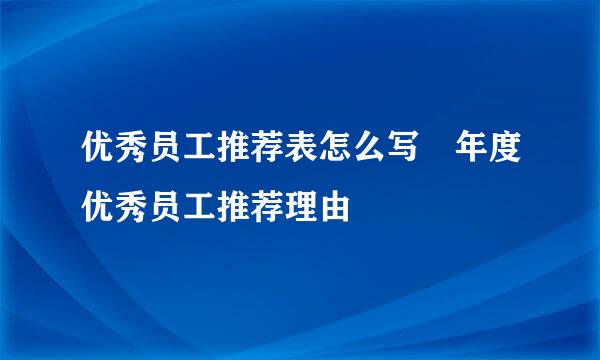 优秀员工推荐表怎么写 年度优秀员工推荐理由