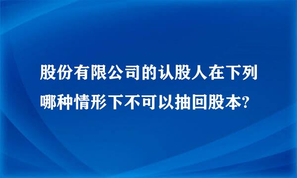 股份有限公司的认股人在下列哪种情形下不可以抽回股本?