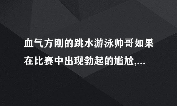 血气方刚的跳水游泳帅哥如果在比赛中出现勃起的尴尬,该如何化解?来自