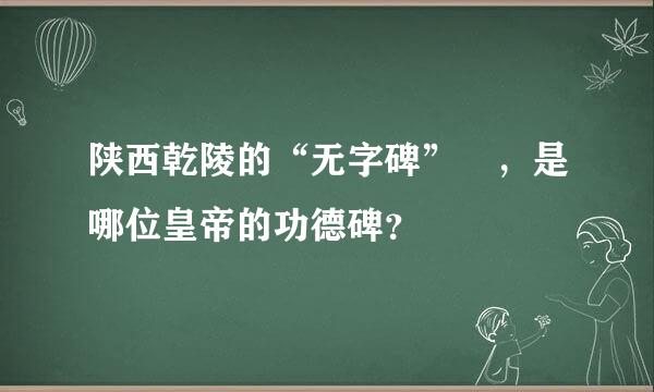 陕西乾陵的“无字碑” ，是哪位皇帝的功德碑？