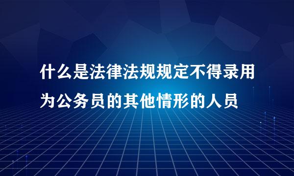 什么是法律法规规定不得录用为公务员的其他情形的人员